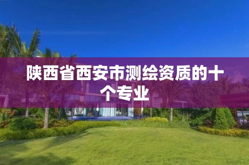 陕西省西安市测绘资质的十个专业 陕西省西安市测绘资质的十个专业