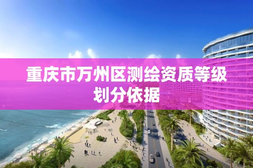 重庆市万州区测绘资质等级划分依据