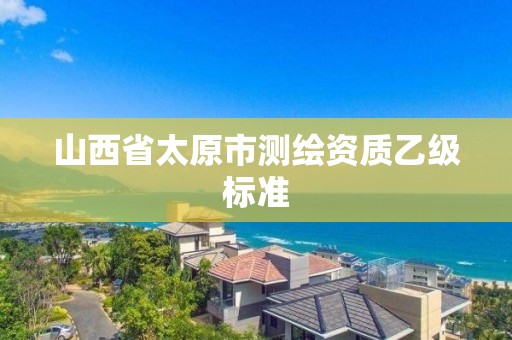 山西省太原市测绘资质乙级标准