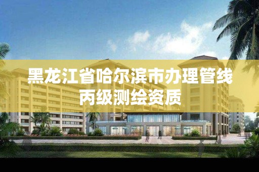 黑龙江省哈尔滨市办理管线丙级测绘资质