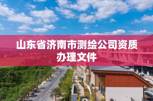 山东省济南市测绘公司资质办理文件