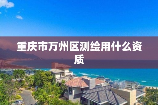 重庆市万州区测绘用什么资质