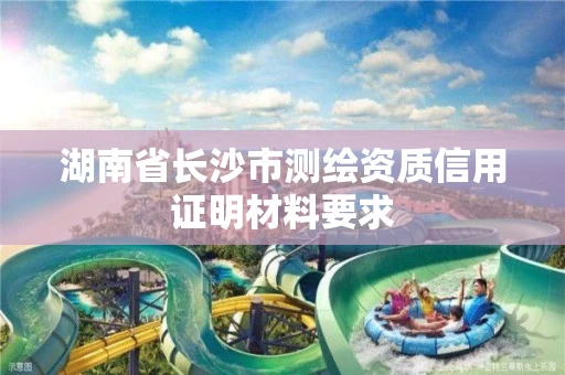 湖南省长沙市测绘资质信用证明材料要求 湖南省长沙市测绘资质信用证明材料要求