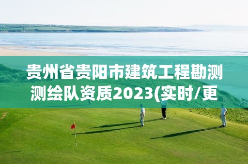 贵州省贵阳市建筑工程勘测测绘队资质2023(实时/更新中)