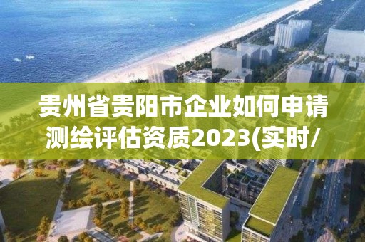 贵州省贵阳市企业如何申请测绘评估资质2023(实时/更新中)