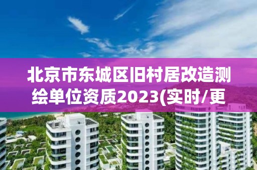 北京市东城区旧村居改造测绘单位资质2023(实时/更新中)