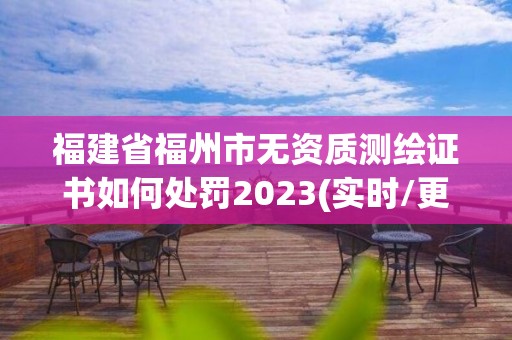 福建省福州市无资质测绘证书如何处罚2023(实时/更新中)