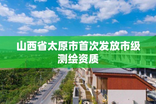 山西省太原市首次发放市级测绘资质