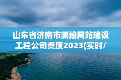 山东省济南市测绘网站建设工程公司资质2023(实时/更新中)