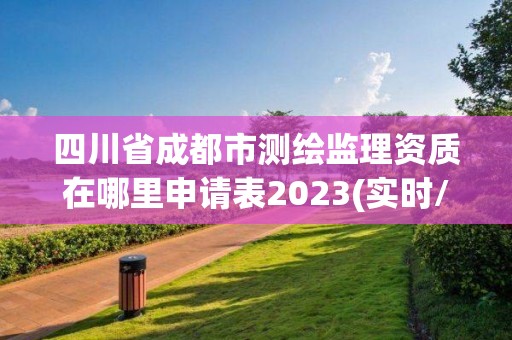 四川省成都市测绘监理资质在哪里申请表2023(实时/更新中)