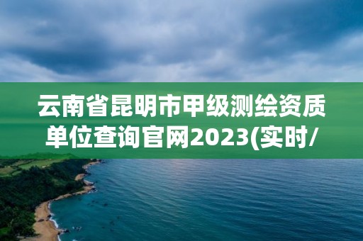 云南省昆明市甲级测绘资质单位查询官网2023(实时/更新中)