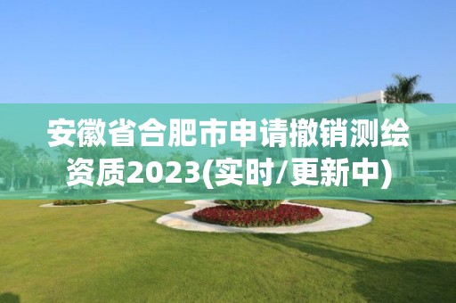 安徽省合肥市申请撤销测绘资质2023(实时/更新中)