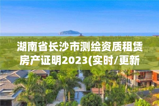 湖南省长沙市测绘资质租赁房产证明2023(实时/更新中)