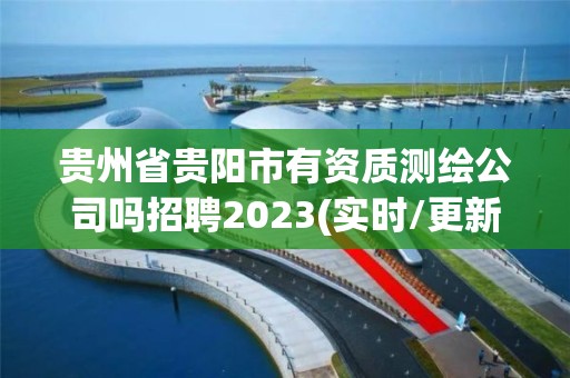 贵州省贵阳市有资质测绘公司吗招聘2023(实时/更新中)