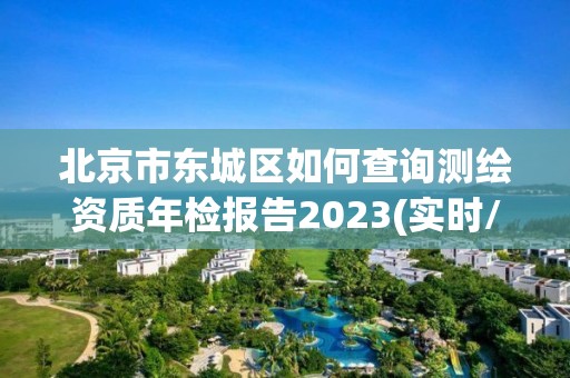 北京市东城区如何查询测绘资质年检报告2023(实时/更新中)