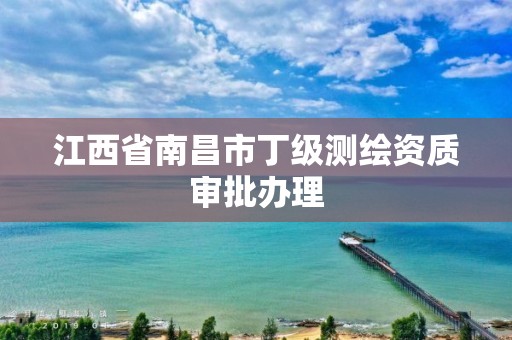 江西省南昌市丁级测绘资质审批办理