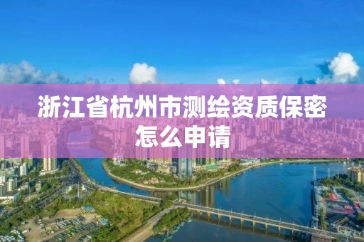 浙江省杭州市测绘资质保密怎么申请