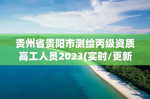 贵州省贵阳市测绘丙级资质高工人员2023(实时/更新中)