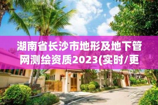 湖南省长沙市地形及地下管网测绘资质2023(实时/更新中)