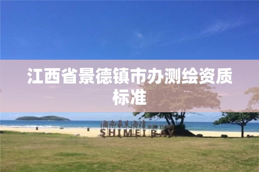 江西省景德镇市办测绘资质标准 江西省景德镇市办测绘资质标准