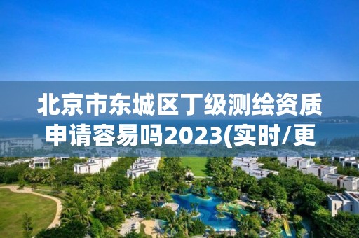 北京市东城区丁级测绘资质申请容易吗2023(实时/更新中)