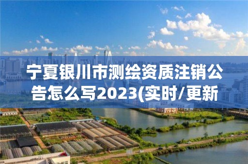 宁夏银川市测绘资质注销公告怎么写2023(实时/更新中)