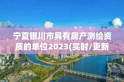 宁夏银川市具有房产测绘资质的单位2023(实时/更新中)