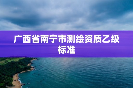 广西省南宁市测绘资质乙级标准