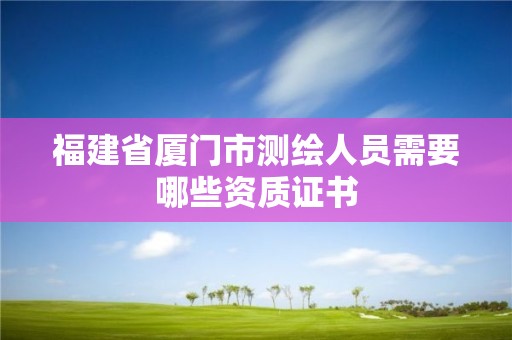 福建省厦门市测绘人员需要哪些资质证书