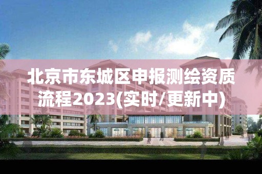 北京市东城区申报测绘资质流程2023(实时/更新中)