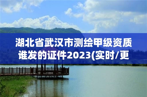 湖北省武汉市测绘甲级资质谁发的证件2023(实时/更新中) 湖北省武汉市测绘甲级资质谁发的证件2023(实时/更新中)