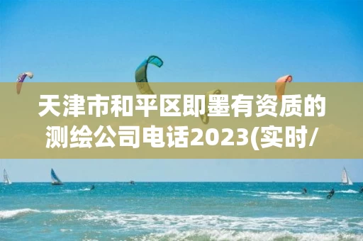 天津市和平区即墨有资质的测绘公司电话2023(实时/更新中) 天津市和平区即墨有资质的测绘公司电话2023(实时/更新中)