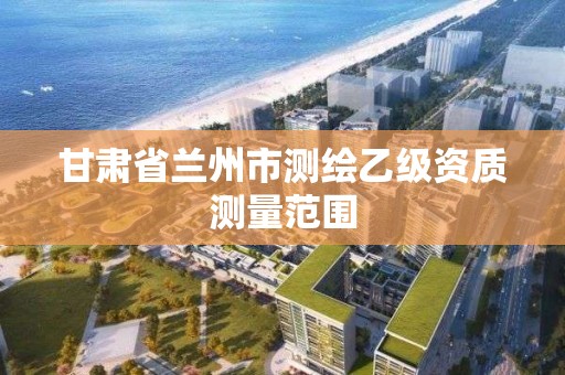 甘肃省兰州市测绘乙级资质测量范围