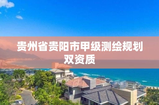 贵州省贵阳市甲级测绘规划双资质 贵州省贵阳市甲级测绘规划双资质