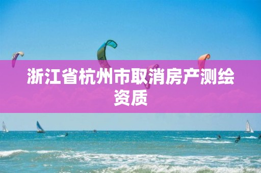 浙江省杭州市取消房产测绘资质