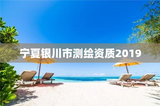 宁夏银川市测绘资质2019 宁夏银川市测绘资质2019
