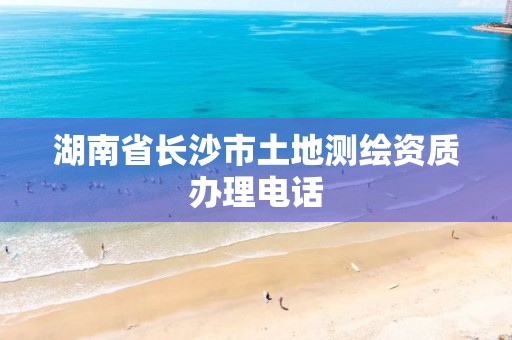 湖南省长沙市土地测绘资质办理电话