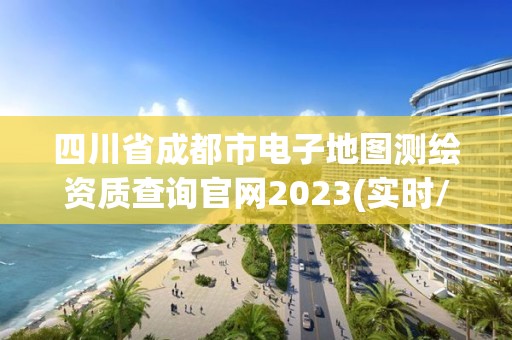 四川省成都市电子地图测绘资质查询官网2023(实时/更新中)