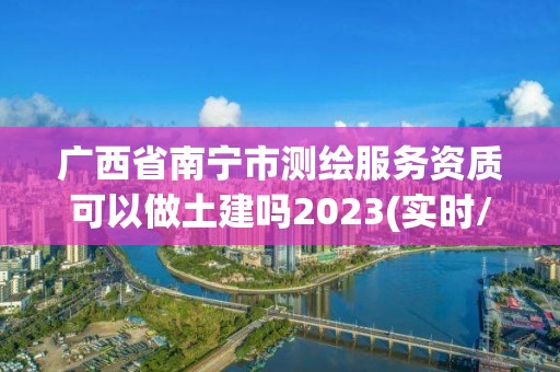 广西省南宁市测绘服务资质可以做土建吗2023(实时/更新中)