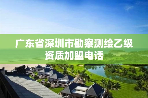 广东省深圳市勘察测绘乙级资质加盟电话 广东省深圳市勘察测绘乙级资质加盟电话