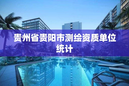 贵州省贵阳市测绘资质单位统计 贵州省贵阳市测绘资质单位统计