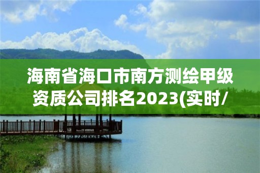 海南省海口市南方测绘甲级资质公司排名2023(实时/更新中)