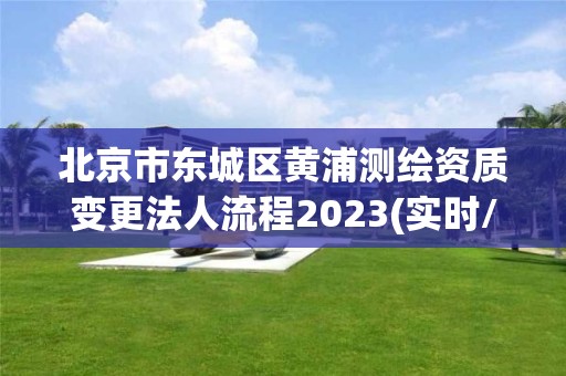 北京市东城区黄浦测绘资质变更法人流程2023(实时/更新中)