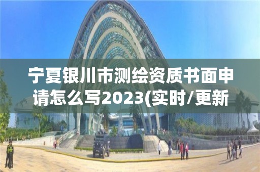 宁夏银川市测绘资质书面申请怎么写2023(实时/更新中)