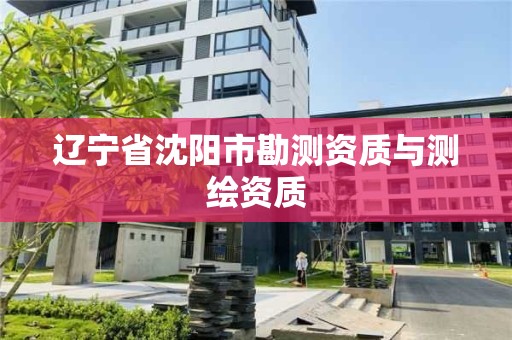 辽宁省沈阳市勘测资质与测绘资质