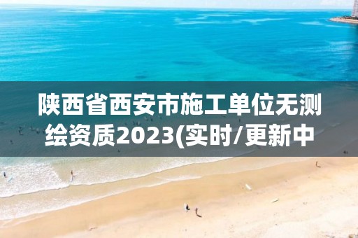 陕西省西安市施工单位无测绘资质2023(实时/更新中)