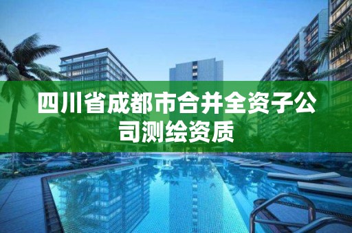 四川省成都市合并全资子公司测绘资质