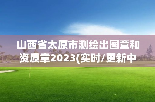 山西省太原市测绘出图章和资质章2023(实时/更新中)