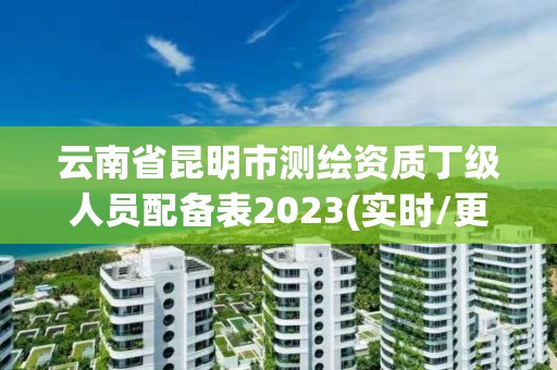 云南省昆明市测绘资质丁级人员配备表2023(实时/更新中)