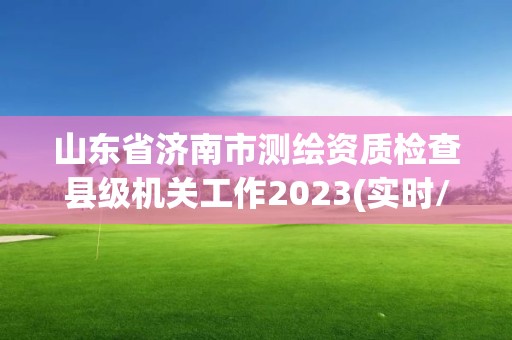 山东省济南市测绘资质检查县级机关工作2023(实时/更新中)